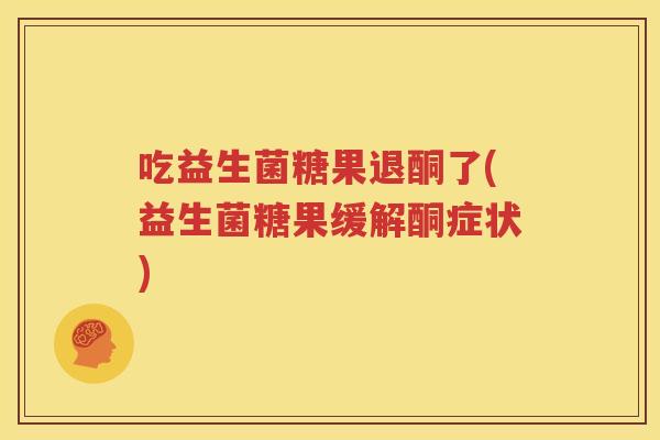 吃益生菌糖果退酮了(益生菌糖果缓解酮症状)
