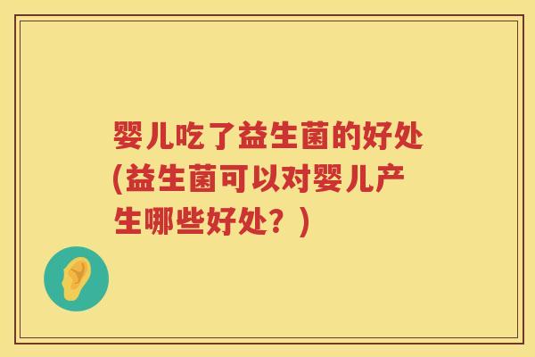 婴儿吃了益生菌的好处(益生菌可以对婴儿产生哪些好处？)