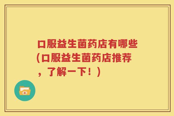 口服益生菌药店有哪些(口服益生菌药店推荐，了解一下！)