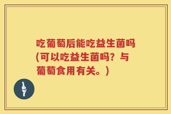 吃葡萄后能吃益生菌吗(可以吃益生菌吗？与葡萄食用有关。)