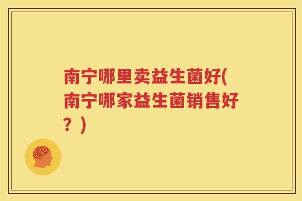 南宁哪里卖益生菌好(南宁哪家益生菌销售好？)