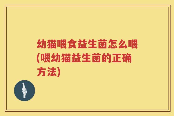 幼猫喂食益生菌怎么喂(喂幼猫益生菌的正确方法)