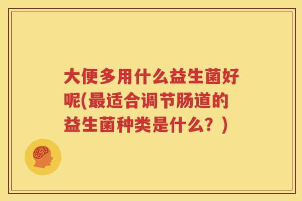 大便多用什么益生菌好呢(最适合调节肠道的益生菌种类是什么？)
