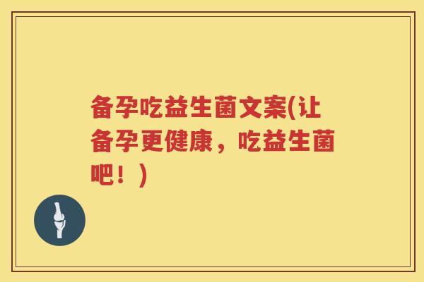 备孕吃益生菌文案(让备孕更健康，吃益生菌吧！)