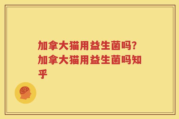 加拿大猫用益生菌吗？加拿大猫用益生菌吗知乎