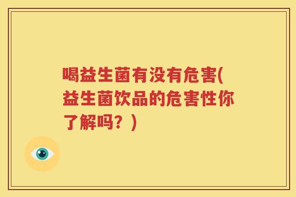 喝益生菌有没有危害(益生菌饮品的危害性你了解吗？)