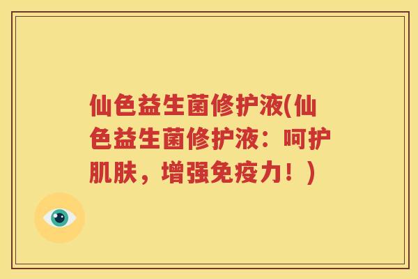 仙色益生菌修护液(仙色益生菌修护液：呵护肌肤，增强免疫力！)