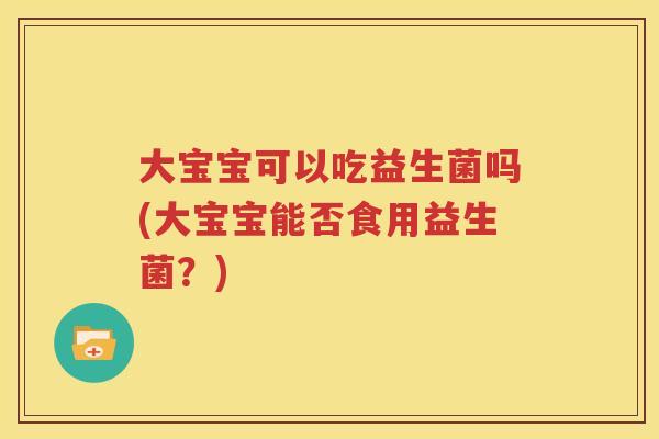 大宝宝可以吃益生菌吗(大宝宝能否食用益生菌？)