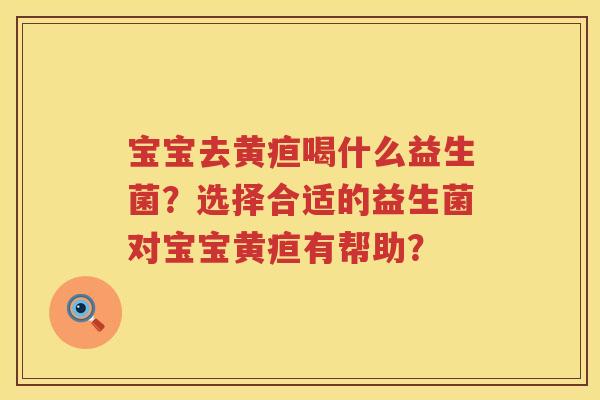 宝宝去黄疸喝什么益生菌？选择合适的益生菌对宝宝黄疸有帮助？