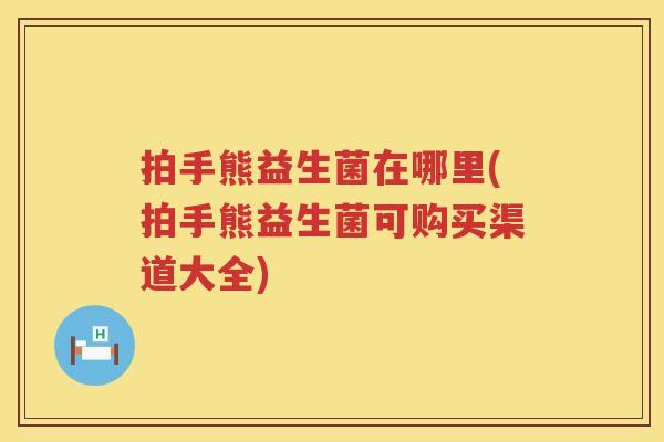 拍手熊益生菌在哪里(拍手熊益生菌可购买渠道大全)