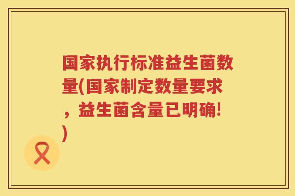 国家执行标准益生菌数量(国家制定数量要求，益生菌含量已明确!)
