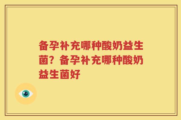 备孕补充哪种酸奶益生菌？备孕补充哪种酸奶益生菌好