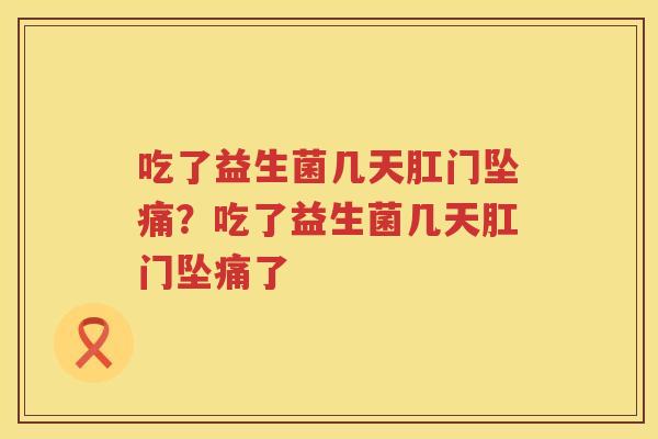 吃了益生菌几天肛门坠痛？吃了益生菌几天肛门坠痛了
