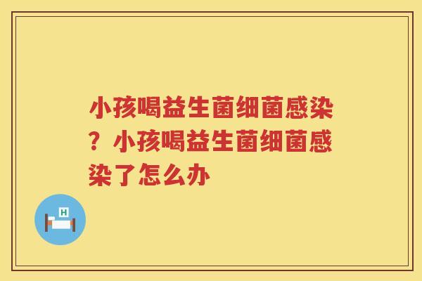 小孩喝益生菌细菌感染？小孩喝益生菌细菌感染了怎么办
