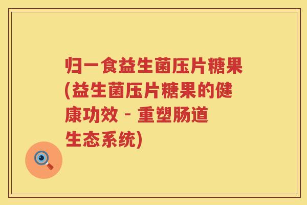 归一食益生菌压片糖果(益生菌压片糖果的健康功效 - 重塑肠道生态系统)