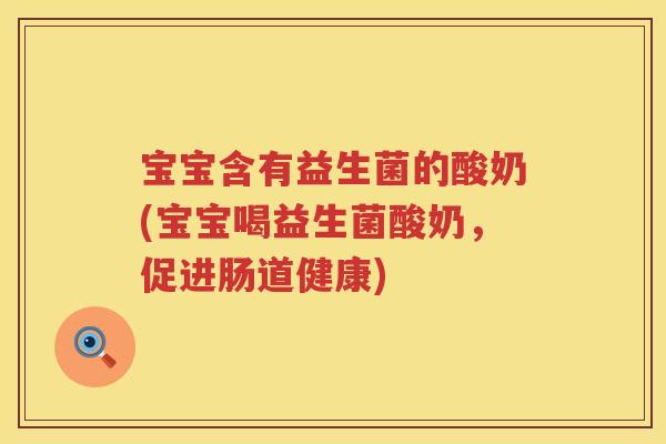 宝宝含有益生菌的酸奶(宝宝喝益生菌酸奶，促进肠道健康)