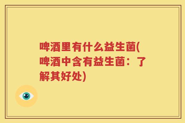 啤酒里有什么益生菌(啤酒中含有益生菌：了解其好处)