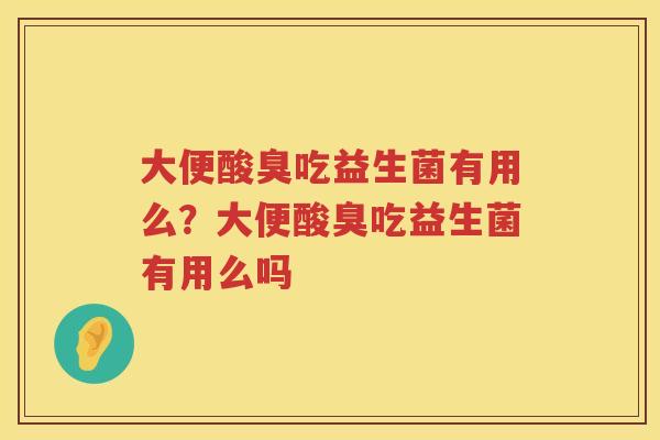 大便酸臭吃益生菌有用么？大便酸臭吃益生菌有用么吗