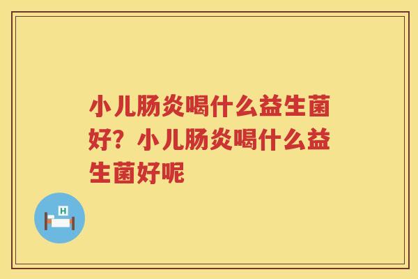 小儿肠炎喝什么益生菌好？小儿肠炎喝什么益生菌好呢