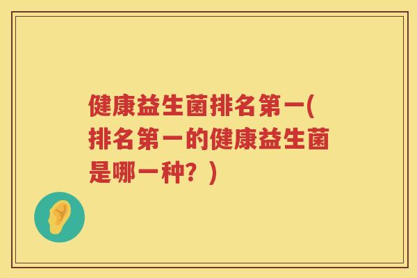 健康益生菌排名第一(排名第一的健康益生菌是哪一种？)