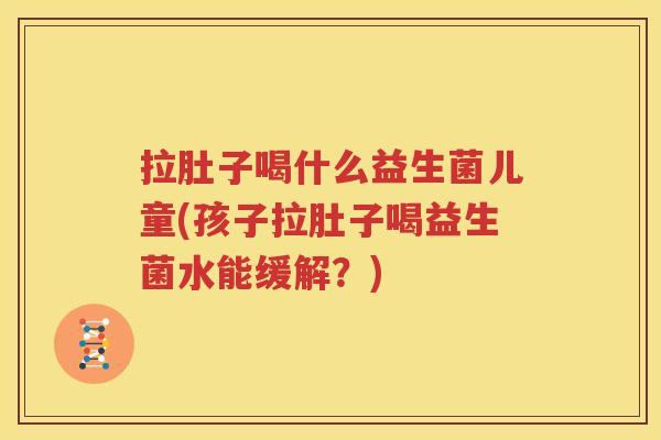 拉肚子喝什么益生菌儿童(孩子拉肚子喝益生菌水能缓解？)
