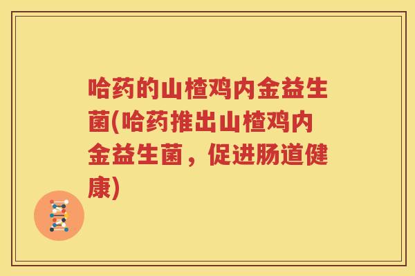 哈药的山楂鸡内金益生菌(哈药推出山楂鸡内金益生菌，促进肠道健康)