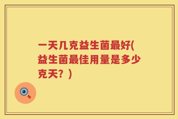 一天几克益生菌最好(益生菌最佳用量是多少克天？)