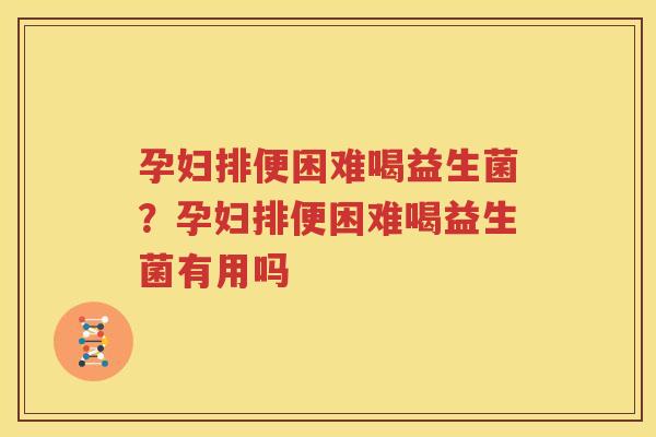 孕妇排便困难喝益生菌？孕妇排便困难喝益生菌有用吗