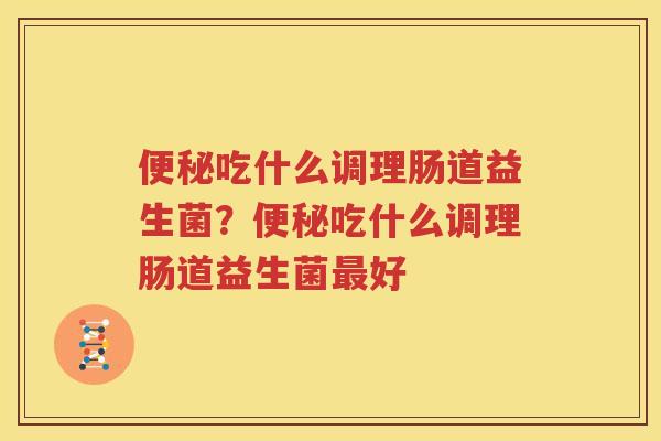 便秘吃什么调理肠道益生菌？便秘吃什么调理肠道益生菌最好