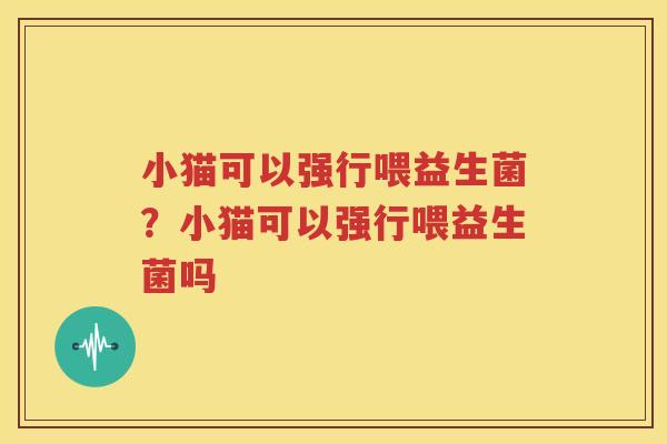 小猫可以强行喂益生菌？小猫可以强行喂益生菌吗