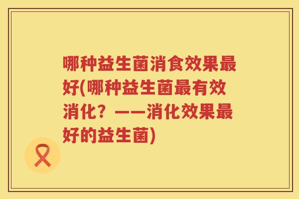 哪种益生菌消食效果最好(哪种益生菌最有效消化？——消化效果最好的益生菌)