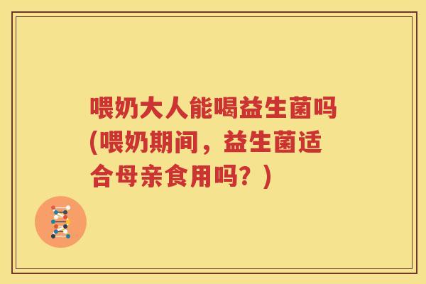 喂奶大人能喝益生菌吗(喂奶期间，益生菌适合母亲食用吗？)