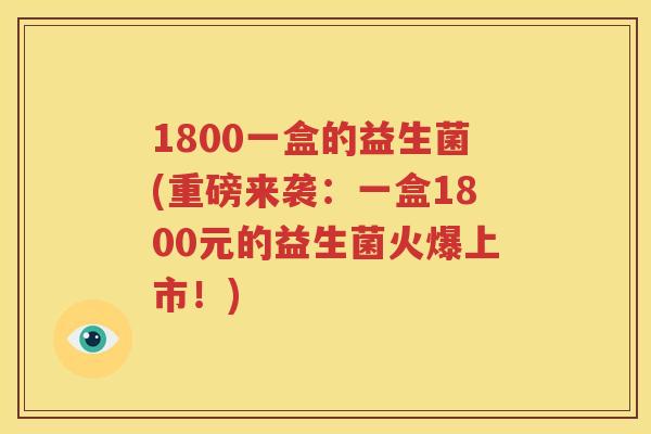 1800一盒的益生菌(重磅来袭：一盒1800元的益生菌火爆上市！)