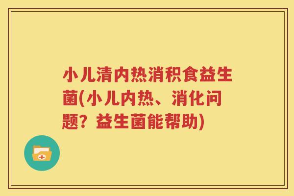 小儿清内热消积食益生菌(小儿内热、消化问题？益生菌能帮助)