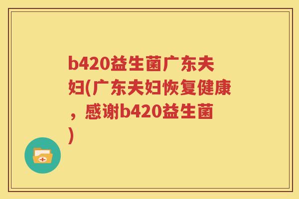b420益生菌广东夫妇(广东夫妇恢复健康，感谢b420益生菌)
