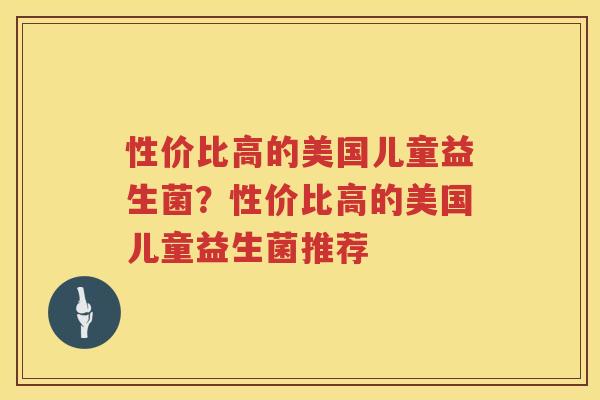 性价比高的美国儿童益生菌？性价比高的美国儿童益生菌推荐