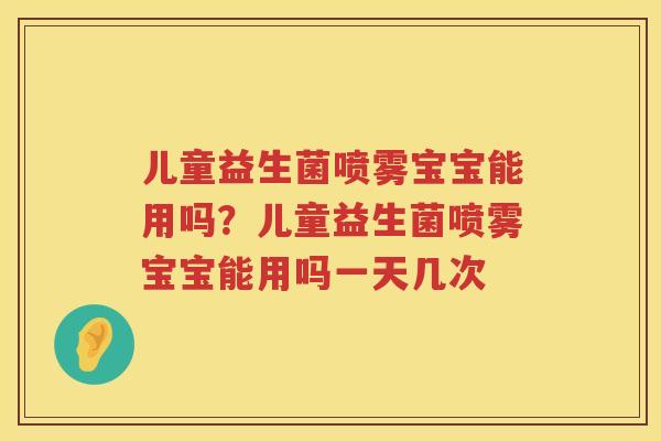 儿童益生菌喷雾宝宝能用吗？儿童益生菌喷雾宝宝能用吗一天几次