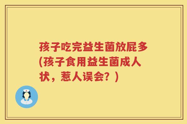 孩子吃完益生菌放屁多(孩子食用益生菌成人状，惹人误会？)