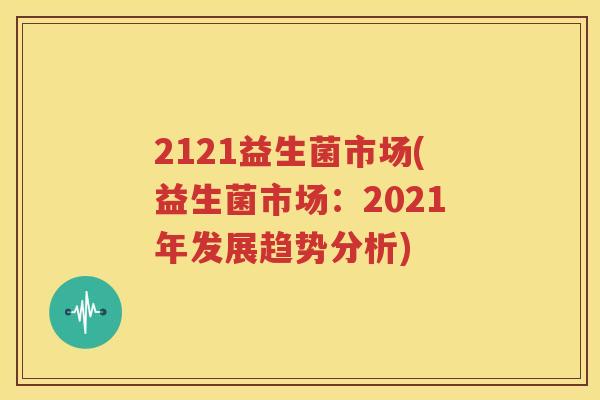 2121益生菌市场(益生菌市场：2021年发展趋势分析)