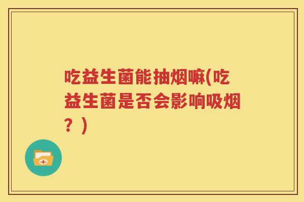 吃益生菌能抽烟嘛(吃益生菌是否会影响吸烟？)