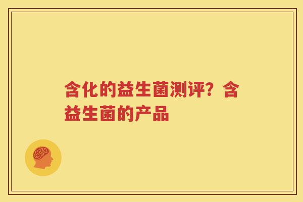 含化的益生菌测评？含益生菌的产品