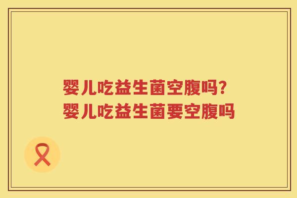 婴儿吃益生菌空腹吗？婴儿吃益生菌要空腹吗