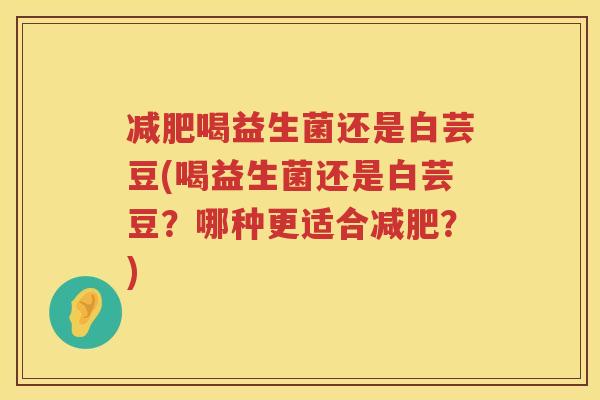 减肥喝益生菌还是白芸豆(喝益生菌还是白芸豆？哪种更适合减肥？)