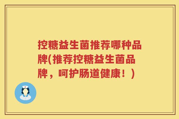 控糖益生菌推荐哪种品牌(推荐控糖益生菌品牌，呵护肠道健康！)