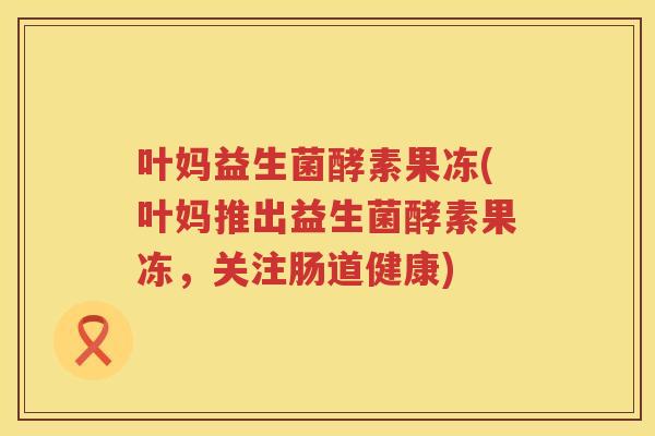 叶妈益生菌酵素果冻(叶妈推出益生菌酵素果冻，关注肠道健康)