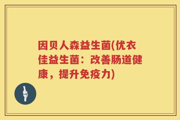 因贝人森益生菌(优衣佳益生菌：改善肠道健康，提升免疫力)
