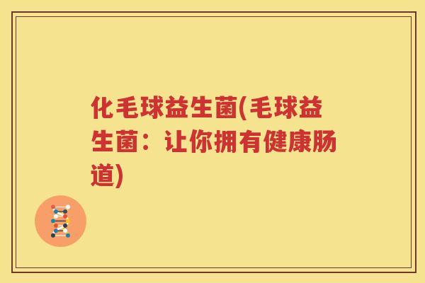 化毛球益生菌(毛球益生菌：让你拥有健康肠道)