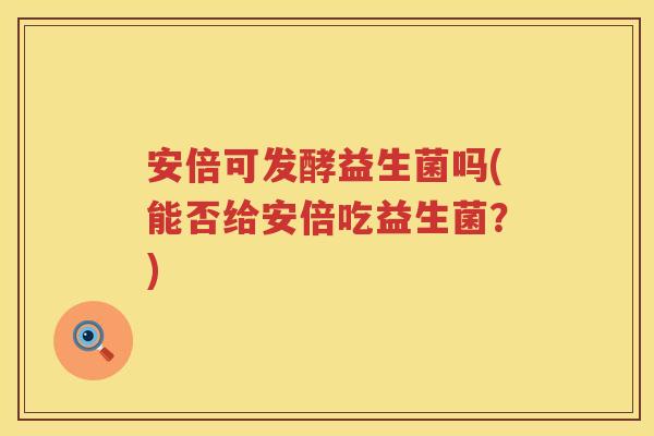 安倍可发酵益生菌吗(能否给安倍吃益生菌？)