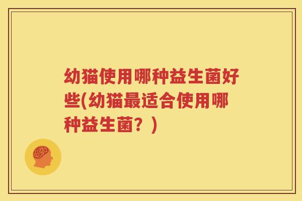 幼猫使用哪种益生菌好些(幼猫最适合使用哪种益生菌？)