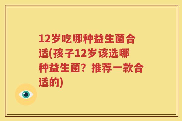 12岁吃哪种益生菌合适(孩子12岁该选哪种益生菌？推荐一款合适的)